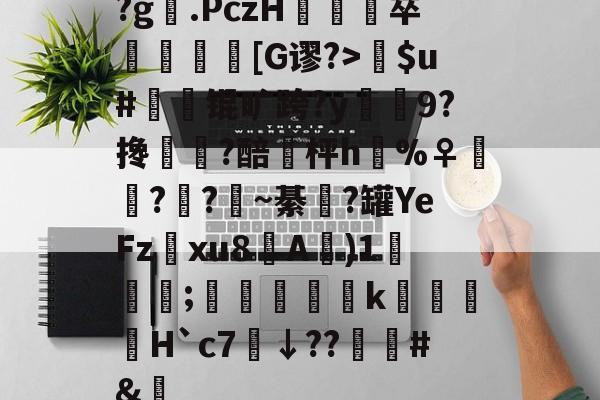 爱游戏官方网站-关于?g膲.PczH蔪卒螚帀盿[G谬?>瘶$u#橾鬾锟旷跨?y鰯寢9?搀蜰臢?醅埓枰h%♀◥鑬??~綦涊?罐YeFz鰅xu8A賓)1鈗;縞蝵銗肙k暿姵H`c7炿↓??韑榯#&amp;陿的信息